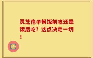 灵芝孢子粉饭前吃还是饭后吃？这点决定一切！