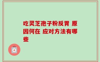 吃灵芝孢子粉反胃 原因何在 应对方法有哪些