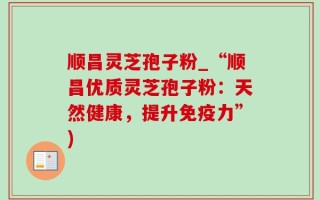 顺昌灵芝孢子粉_“顺昌优质灵芝孢子粉：天然健康，提升免疫力”)