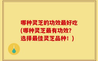 哪种灵芝的功效最好吃(哪种灵芝最有功效？选择最佳灵芝品种！)