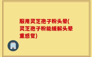 服用灵芝孢子粉头晕(灵芝孢子粉能缓解头晕重感觉)