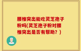 腰椎突出能吃灵芝孢子粉吗(灵芝孢子粉对腰椎突出是否有帮助？)