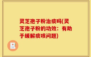 灵芝孢子粉治痰吗(灵芝孢子粉的功效：有助于缓解痰咳问题)