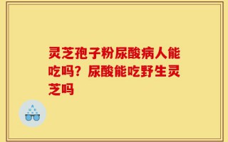 灵芝孢子粉尿酸病人能吃吗？尿酸能吃野生灵芝吗