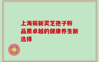 上海茹新灵芝孢子粉 品质卓越的健康养生新选择
