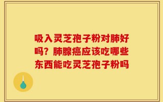 吸入灵芝孢子粉对肺好吗？肺腺癌应该吃哪些东西能吃灵芝孢子粉吗
