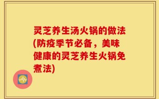 灵芝养生汤火锅的做法(防疫季节必备，美味健康的灵芝养生火锅免煮法)