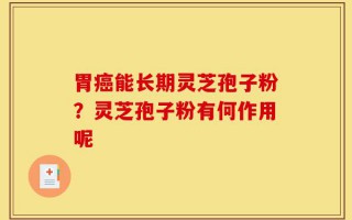 胃癌能长期灵芝孢子粉？灵芝孢子粉有何作用呢