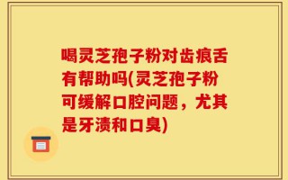 喝灵芝孢子粉对齿痕舌有帮助吗(灵芝孢子粉可缓解口腔问题，尤其是牙渍和口臭)
