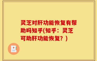 灵芝对肝功能恢复有帮助吗知乎(知乎：灵芝可助肝功能恢复？)