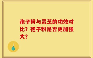 孢子粉与灵芝的功效对比？孢子粉是否更加强大？