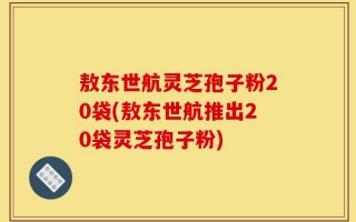 敖东世航灵芝孢子粉20袋(敖东世航推出20袋灵芝孢子粉)