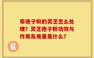 带孢子粉的灵芝怎么处理？灵芝孢子粉功效与作用及用量是什么？