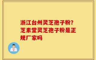 浙江台州灵芝孢子粉？芝素堂灵芝孢子粉是正规厂家吗