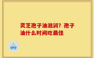 灵芝孢子油滋润？孢子油什么时间吃最佳
