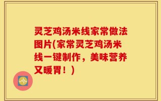 灵芝鸡汤米线家常做法图片(家常灵芝鸡汤米线一键制作，美味营养又暖胃！)