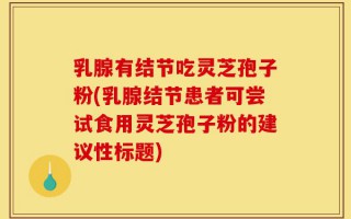 乳腺有结节吃灵芝孢子粉(乳腺结节患者可尝试食用灵芝孢子粉的建议性标题)