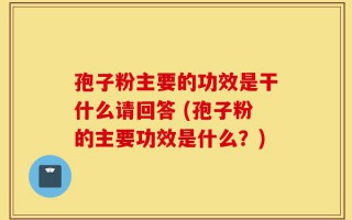 孢子粉主要的功效是干什么请回答 (孢子粉的主要功效是什么？)