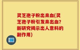 灵芝孢子粉出鼻血(灵芝孢子粉引发鼻出血？新研究揭示出人意料的副作用)