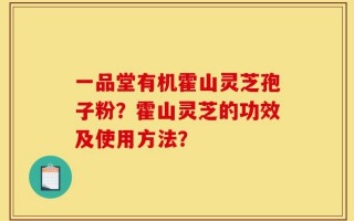 一品堂有机霍山灵芝孢子粉？霍山灵芝的功效及使用方法？