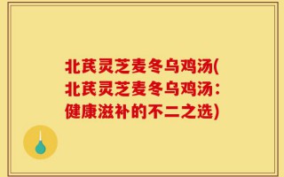 北芪灵芝麦冬乌鸡汤(北芪灵芝麦冬乌鸡汤：健康滋补的不二之选)