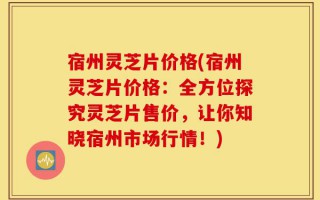 宿州灵芝片价格(宿州灵芝片价格：全方位探究灵芝片售价，让你知晓宿州市场行情！)