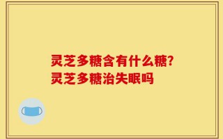 灵芝多糖含有什么糖？灵芝多糖治失眠吗