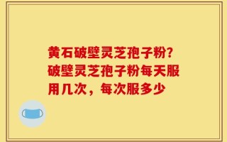 黄石破壁灵芝孢子粉？破壁灵芝孢子粉每天服用几次，每次服多少