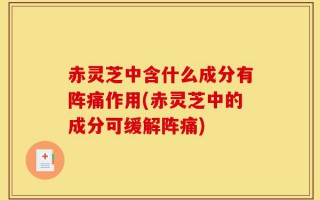 赤灵芝中含什么成分有阵痛作用(赤灵芝中的成分可缓解阵痛)