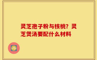 灵芝孢子粉与核桃？灵芝煲汤要配什么材料