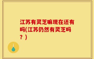 江苏有灵芝嘛现在还有吗(江苏仍然有灵芝吗？)
