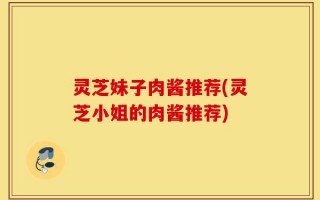 灵芝妹子肉酱推荐(灵芝小姐的肉酱推荐)