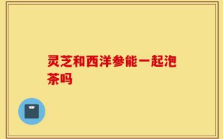灵芝和西洋参能一起泡茶吗