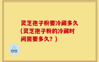 灵芝孢子粉要冷藏多久(灵芝孢子粉的冷藏时间需要多久？)