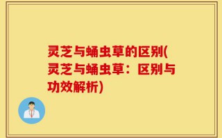 灵芝与蛹虫草的区别(灵芝与蛹虫草：区别与功效解析)