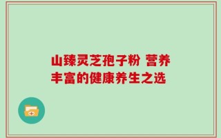 山臻灵芝孢子粉 营养丰富的健康养生之选