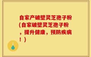 自家产破壁灵芝孢子粉(自家破壁灵芝孢子粉，提升健康，预防疾病！)