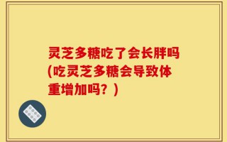 灵芝多糖吃了会长胖吗(吃灵芝多糖会导致体重增加吗？)