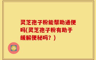 灵芝孢子粉能帮助通便吗(灵芝孢子粉有助于缓解便秘吗？)
