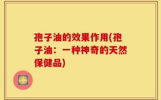 孢子油的效果作用(孢子油：一种神奇的天然保健品)