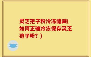 灵芝孢子粉冷冻储藏(如何正确冷冻保存灵芝孢子粉？)
