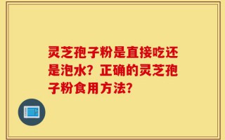 灵芝孢子粉是直接吃还是泡水？正确的灵芝孢子粉食用方法？