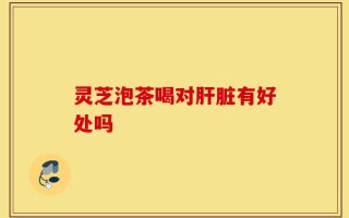 灵芝泡茶喝对肝脏有好处吗