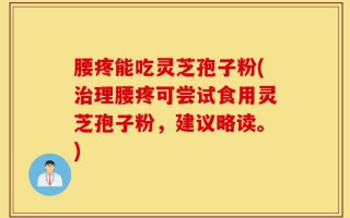 腰疼能吃灵芝孢子粉(治理腰疼可尝试食用灵芝孢子粉，建议略读。)