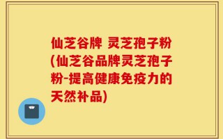 仙芝谷牌 灵芝孢子粉(仙芝谷品牌灵芝孢子粉-提高健康免疫力的天然补品)