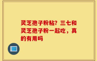 灵芝孢子粉粘？三七和灵芝孢子粉一起吃，真的有用吗