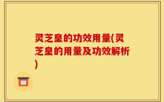 灵芝皇的功效用量(灵芝皇的用量及功效解析)
