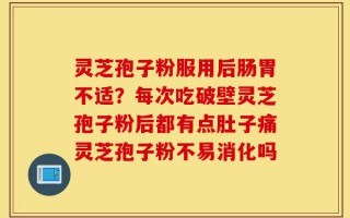 灵芝孢子粉服用后肠胃不适？每次吃破壁灵芝孢子粉后都有点肚子痛灵芝孢子粉不易消化吗