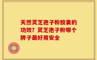 天然灵芝孢子粉胶囊的功效？灵芝孢子粉哪个牌子最好用安全
