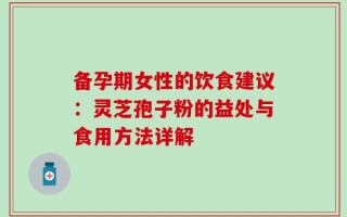备孕期女性的饮食建议：灵芝孢子粉的益处与食用方法详解